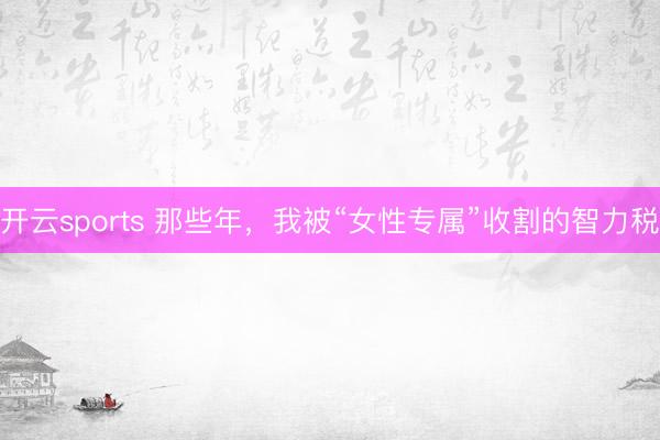开云sports 那些年，我被“女性专属”收割的智力税