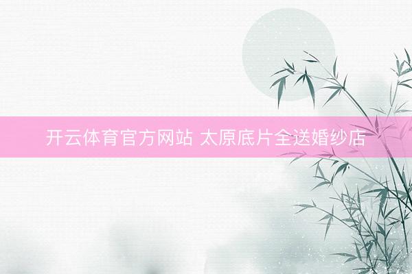 开云体育官方网站 太原底片全送婚纱店
