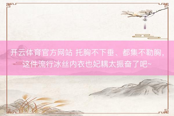 开云体育官方网站 托胸不下垂、都集不勒胸，这件流行冰丝内衣也妃耦太振奋了吧~