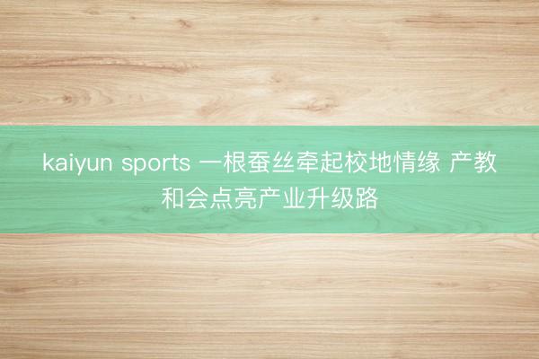 kaiyun sports 一根蚕丝牵起校地情缘 产教和会点亮产业升级路