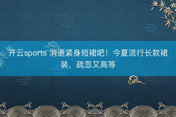 开云sports 消逝紧身短裙吧！今夏流行长款裙装，疏忽又高等