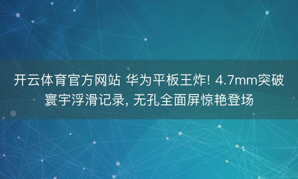 开云体育官方网站 华为平板王炸! 4.7mm突破寰宇浮滑记录， 无孔全面屏惊艳登场