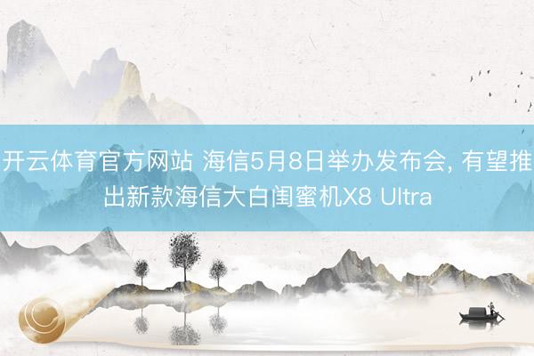 开云体育官方网站 海信5月8日举办发布会， 有望推出新款海信大白闺蜜机X8 Ultra