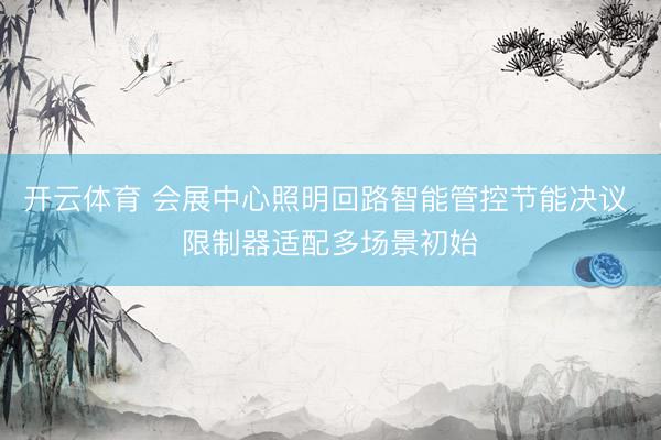 开云体育 会展中心照明回路智能管控节能决议 限制器适配多场景初始