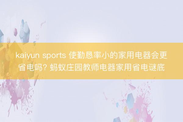 kaiyun sports 使勤恳率小的家用电器会更省电吗? 蚂蚁庄园教师电器家用省电谜底