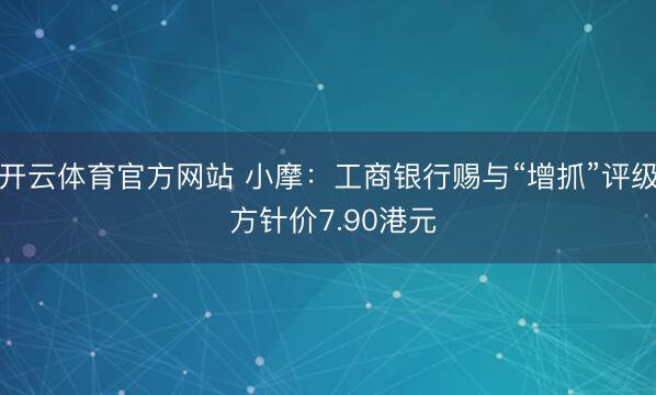 开云体育官方网站 小摩：工商银行赐与“增抓”评级 方针价7.90港元