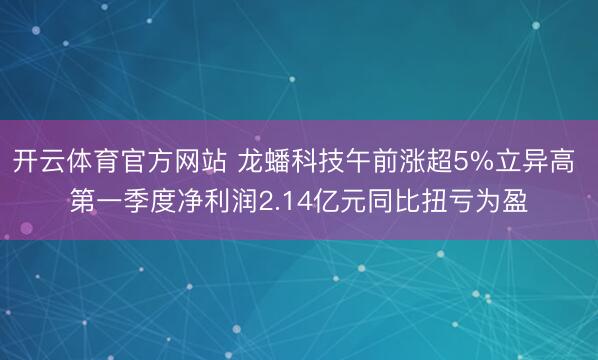 开云体育官方网站 龙蟠科技午前涨超5%立异高 第一季度净利润2.14亿元同比扭亏为盈