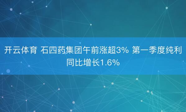 开云体育 石四药集团午前涨超3% 第一季度纯利同比增长1.6%