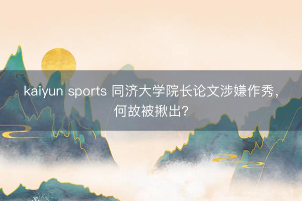 kaiyun sports 同济大学院长论文涉嫌作秀，何故被揪出？
