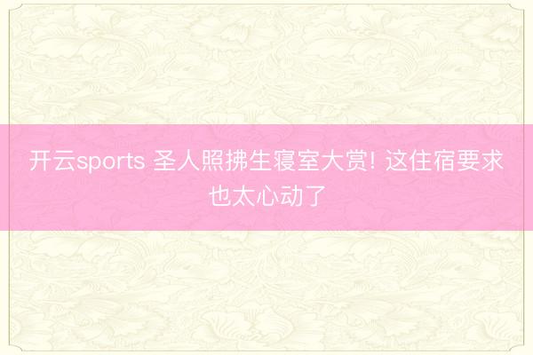 开云sports 圣人照拂生寝室大赏! 这住宿要求也太心动了