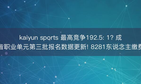 kaiyun sports 最高竞争192.5: 1? 成皆职业单元第三批报名数据更新! 8281东说念主缴费