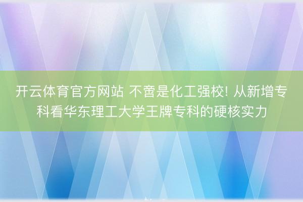 开云体育官方网站 不啻是化工强校! 从新增专科看华东理工大学王牌专科的硬核实力