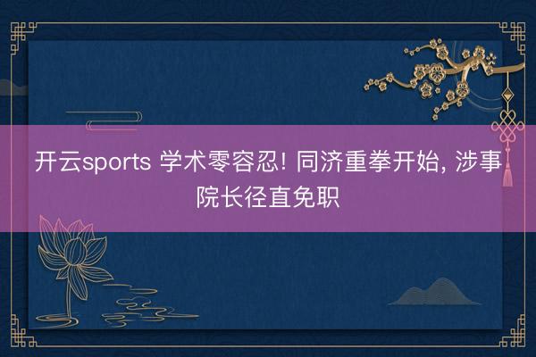 开云sports 学术零容忍! 同济重拳开始, 涉事院长径直免职