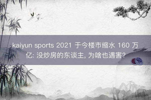 kaiyun sports 2021 于今楼市缩水 160 万亿: 没炒房的东谈主, 为啥也遇害?