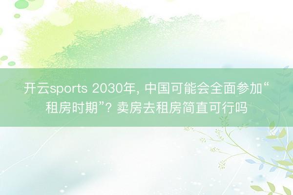 开云sports 2030年， 中国可能会全面参加“租房时期”? 卖房去租房简直可行吗