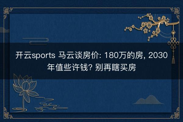 开云sports 马云谈房价: 180万的房, 2030年值些许钱? 别再瞎买房
