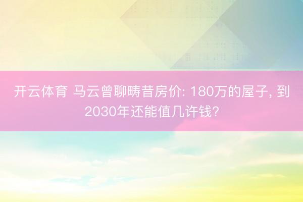 开云体育 马云曾聊畴昔房价: 180万的屋子, 到2030年还能值几许钱?