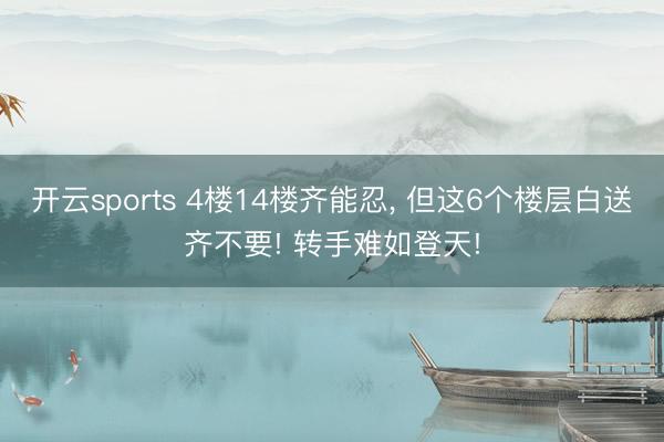 开云sports 4楼14楼齐能忍, 但这6个楼层白送齐不要! 转手难如登天!