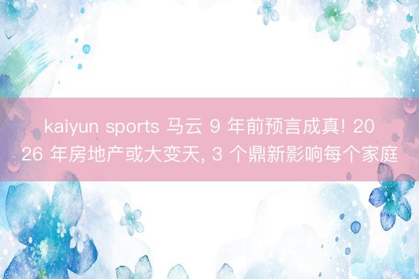 kaiyun sports 马云 9 年前预言成真! 2026 年房地产或大变天, 3 个鼎新影响每个家庭