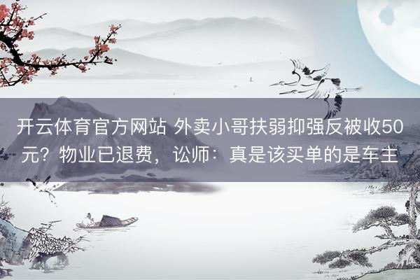 开云体育官方网站 外卖小哥扶弱抑强反被收50元？物业已退费，讼师：真是该买单的是车主