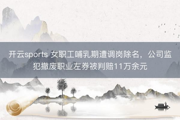 开云sports 女职工哺乳期遭调岗除名，公司监犯撤废职业左券被判赔11万余元