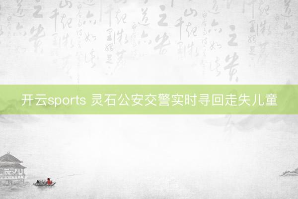 开云sports 灵石公安交警实时寻回走失儿童