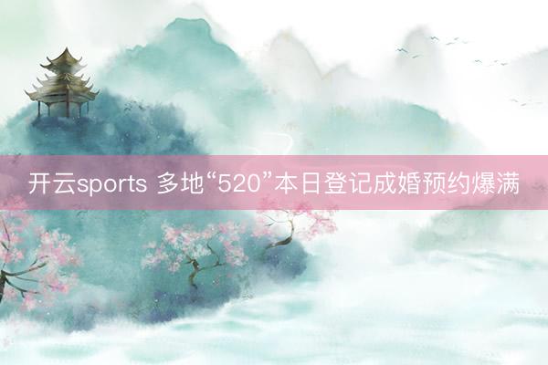 开云sports 多地“520”本日登记成婚预约爆满