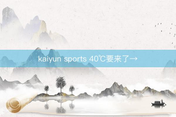 kaiyun sports 40℃要来了→